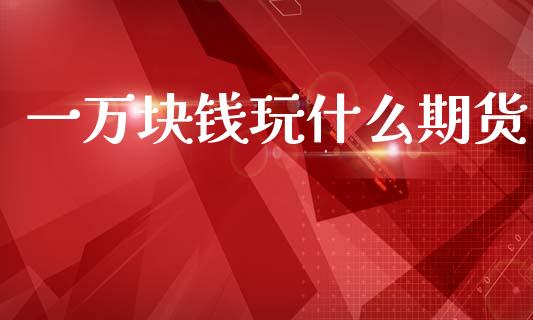 一万块钱玩什么期货_https://cj006.lansai.wang_债券资讯_第1张