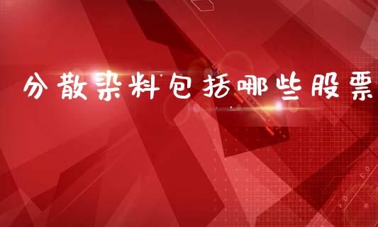 分散染料包括哪些股票_https://cj006.lansai.wang_财经新闻_第1张