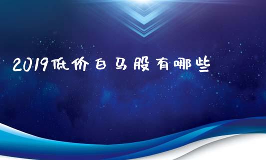 2019低价白马股有哪些_https://cj006.lansai.wang_外汇交易_第1张