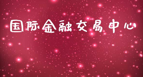 国际金融交易中心_https://cj006.lansai.wang_期货开户_第1张