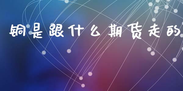 铜是跟什么期货走的_https://cj006.lansai.wang_全球市场_第1张