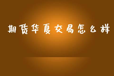 期货华夏交易怎么样_https://cj006.lansai.wang_债券资讯_第1张
