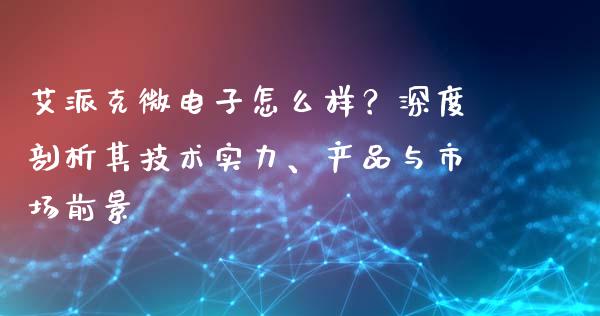 艾派克微电子怎么样？深度剖析其技术实力、产品与市场前景_https://cj006.lansai.wang_金融监管_第1张