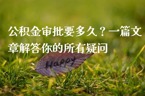 公积金审批要多久？一篇文章解答你的所有疑问_https://cj006.lansai.wang_全球市场_第1张