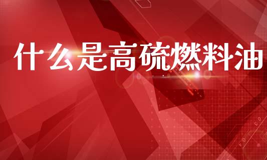什么是高硫燃料油_https://cj006.lansai.wang_财经新闻_第1张