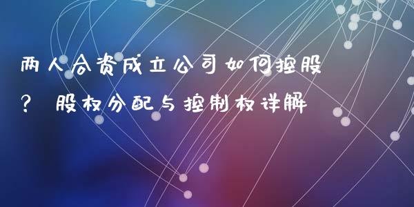 两人合资成立公司如何控股？ 股权分配与控制权详解_https://cj006.lansai.wang_外汇交易_第1张