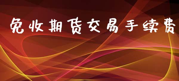 免收期货交易手续费_https://cj006.lansai.wang_期货开户_第1张