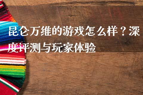 昆仑万维的游戏怎么样？深度评测与玩家体验_https://cj006.lansai.wang_金融监管_第1张