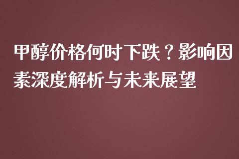 甲醇价格何时下跌？影响因素深度解析与未来展望_https://cj006.lansai.wang_债券资讯_第1张