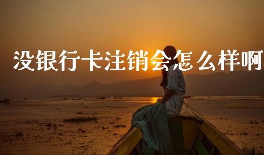 没银行卡注销会怎么样啊_https://cj006.lansai.wang_财经新闻_第1张