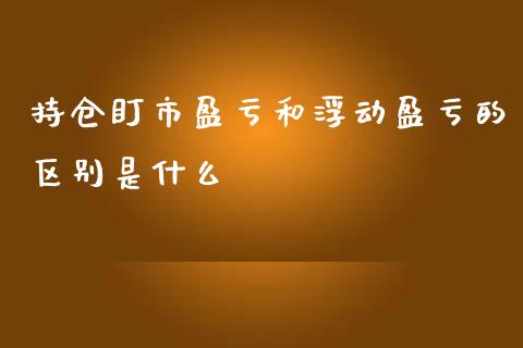持仓盯市盈亏和浮动盈亏的区别是什么_https://cj006.lansai.wang_财经新闻_第1张