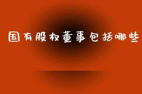 国有股权董事包括哪些_https://cj006.lansai.wang_外汇交易_第1张