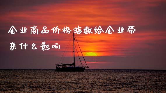 企业商品价格指数给企业带来什么影响_https://cj006.lansai.wang_期货开户_第1张