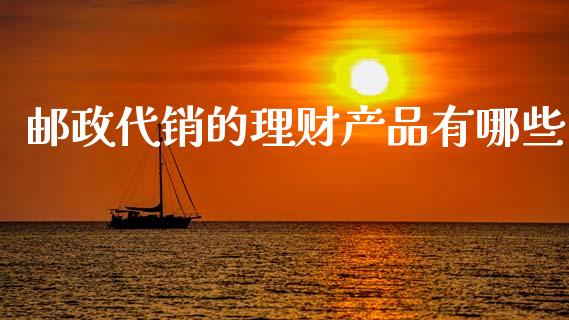 邮政代销的理财产品有哪些_https://cj006.lansai.wang_期货开户_第1张