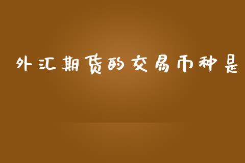 外汇期货的交易币种是_https://cj006.lansai.wang_金融监管_第1张