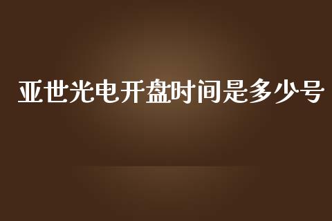 亚世光电开盘时间是多少号_https://cj006.lansai.wang_财经新闻_第1张