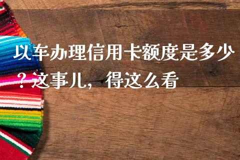 以车办理信用卡额度是多少？这事儿，得这么看_https://cj006.lansai.wang_外汇交易_第1张
