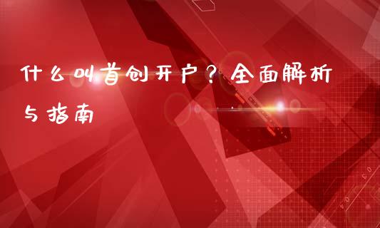 什么叫首创开户？全面解析与指南_https://cj006.lansai.wang_财经新闻_第1张