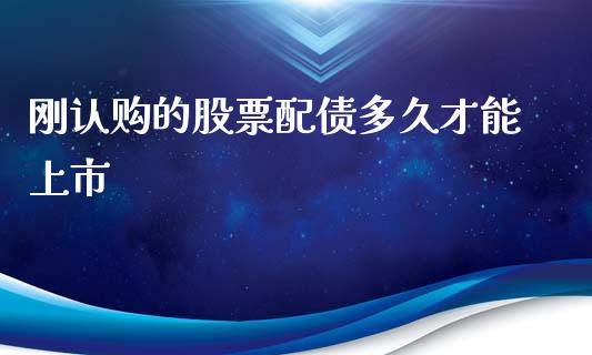 刚认购的股票配债多久才能上市_https://cj006.lansai.wang_金融监管_第1张
