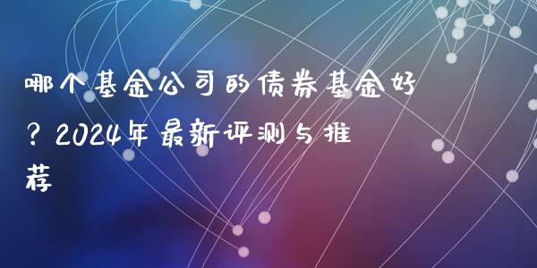 哪个基金公司的债券基金好？2024年最新评测与推荐_https://cj006.lansai.wang_期货开户_第1张