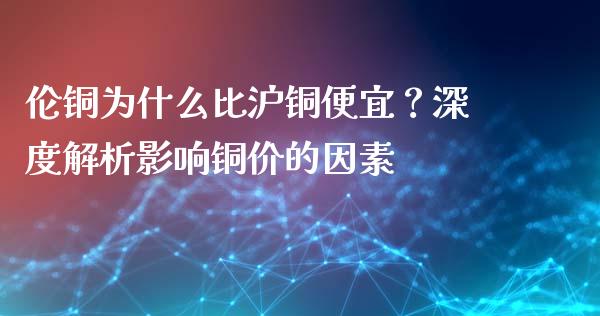 伦铜为什么比沪铜便宜？深度解析影响铜价的因素_https://cj006.lansai.wang_全球市场_第1张