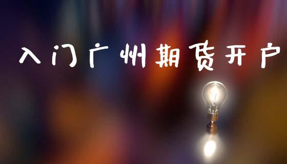 入门广州期货开户_https://cj006.lansai.wang_财经新闻_第1张