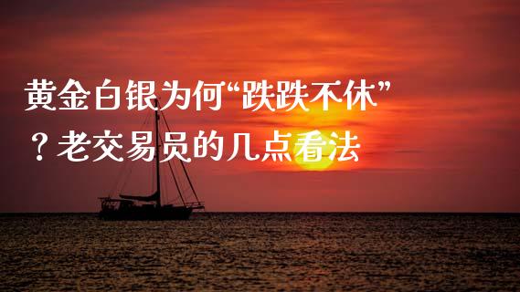 黄金白银为何“跌跌不休”？老交易员的几点看法_https://cj006.lansai.wang_全球市场_第1张