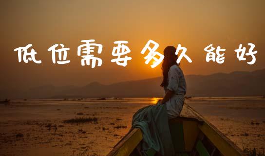 低位需要多久能好_https://cj006.lansai.wang_财经新闻_第1张