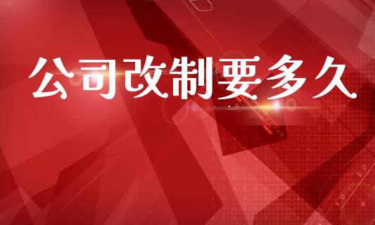 公司改制要多久_https://cj006.lansai.wang_金融监管_第1张