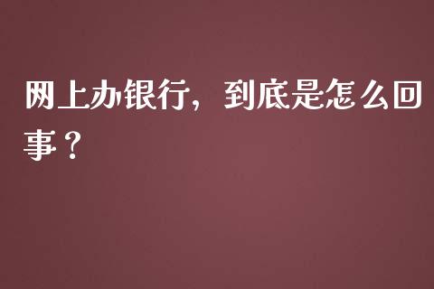 网上办银行，到底是怎么回事？_https://cj006.lansai.wang_全球市场_第1张