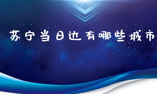 苏宁当日达有哪些城市_https://cj006.lansai.wang_财经新闻_第1张