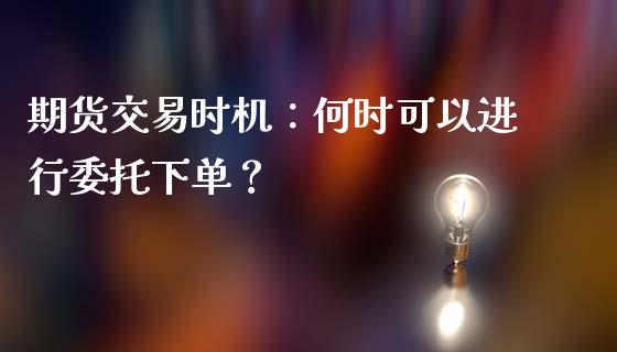 期货交易时机：何时可以进行委托下单？_https://cj006.lansai.wang_外汇交易_第1张