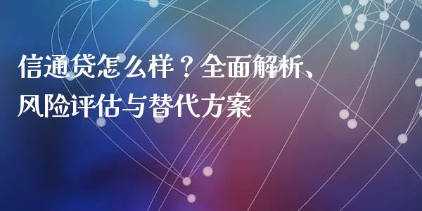 信通贷怎么样？全面解析、风险评估与替代方案_https://cj006.lansai.wang_全球市场_第1张