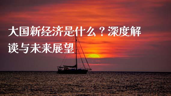 大国新经济是什么？深度解读与未来展望_https://cj006.lansai.wang_金融监管_第1张