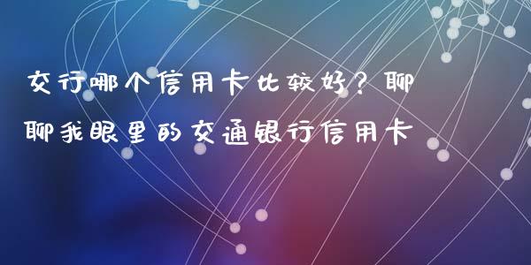 交行哪个信用卡比较好？聊聊我眼里的交通银行信用卡_https://cj006.lansai.wang_金融监管_第1张