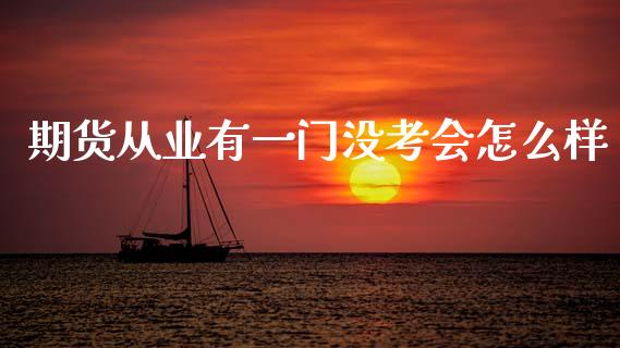 期货从业有一门没考会怎么样_https://cj006.lansai.wang_期货开户_第1张