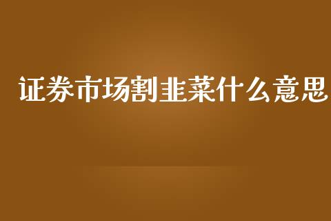 证券市场割韭菜什么意思_https://cj006.lansai.wang_债券资讯_第1张