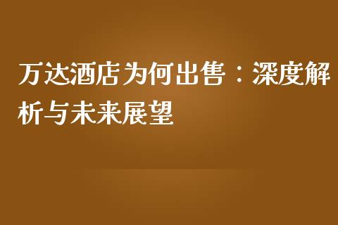 万达酒店为何出售：深度解析与未来展望_https://cj006.lansai.wang_全球市场_第1张