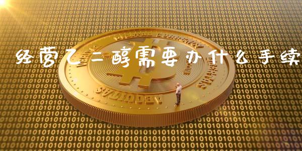 经营乙二醇需要办什么手续_https://cj006.lansai.wang_金融监管_第1张