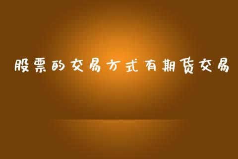 股票的交易方式有期货交易_https://cj006.lansai.wang_全球市场_第1张