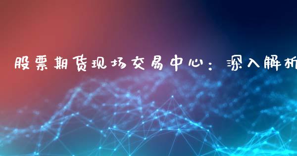 股票期货现场交易中心：深入解析_https://cj006.lansai.wang_金融监管_第1张