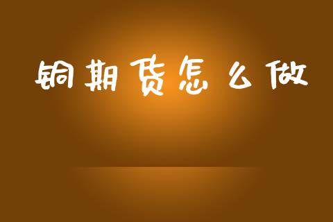 铜期货怎么做_https://cj006.lansai.wang_外汇交易_第1张