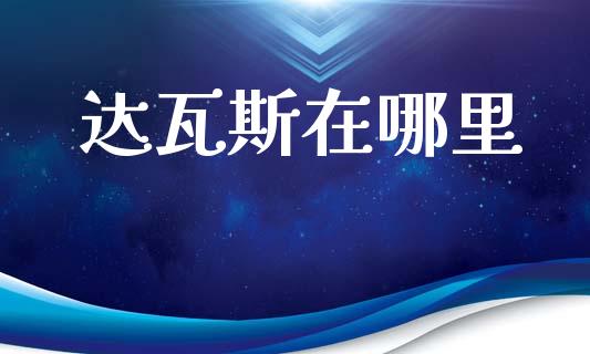 达瓦斯在哪里_https://cj006.lansai.wang_财经新闻_第1张