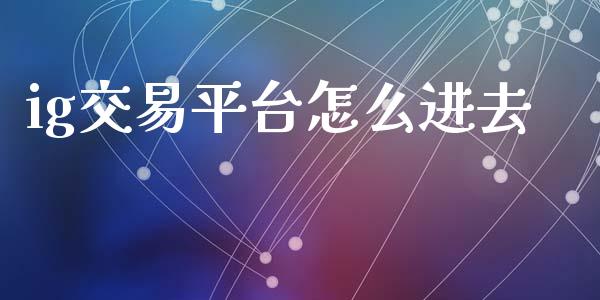 ig交易平台怎么进去_https://cj006.lansai.wang_金融监管_第1张