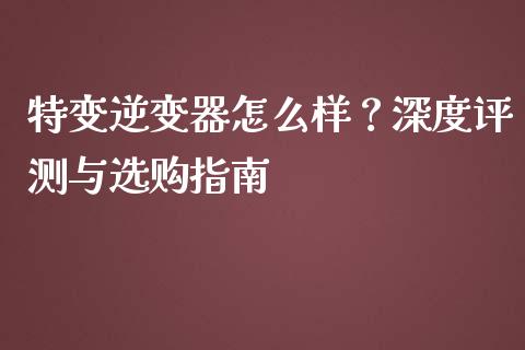特变逆变器怎么样？深度评测与选购指南_https://cj006.lansai.wang_债券资讯_第1张