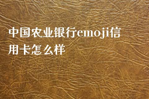 中国农业银行emoji信用卡怎么样_https://cj006.lansai.wang_全球市场_第1张