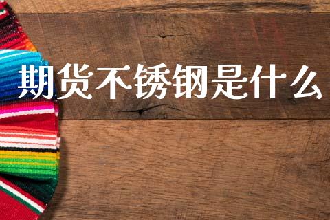 期货不锈钢是什么_https://cj006.lansai.wang_全球市场_第1张