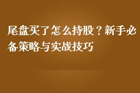 尾盘买了怎么持股？新手必备策略与实战技巧_https://cj006.lansai.wang_期货开户_第1张