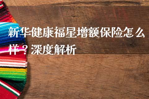 新华健康福星增额保险怎么样？深度解析_https://cj006.lansai.wang_全球市场_第1张