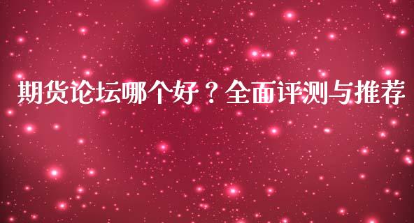 期货论坛哪个好？全面评测与推荐_https://cj006.lansai.wang_财经新闻_第1张